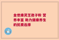 金世康灵芝孢子粉 营养丰富 助力健康养生的优质选择