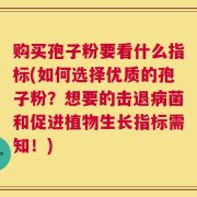 购买孢子粉要看什么指标(如何选择优质的孢子粉？想要的击退病菌和促进植物生长指标需知！)