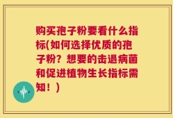 购买孢子粉要看什么指标(如何选择优质的孢子粉？想要的击退病菌和促进植物生长指标需知！)