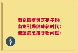 南充破壁灵芝孢子粉(南充引爆健康新时代：破壁灵芝孢子粉问世)