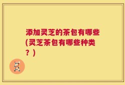 添加灵芝的茶包有哪些(灵芝茶包有哪些种类？)