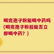 喝完孢子粉能喝中药吗(喝完孢子粉后能否立即喝中药？)