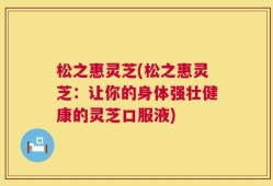 松之惠灵芝(松之惠灵芝：让你的身体强壮健康的灵芝口服液)