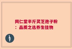 同仁堂半斤灵芝孢子粉：品质之选养生佳物