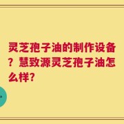 灵芝孢子油的制作设备？慧致源灵芝孢子油怎么样？