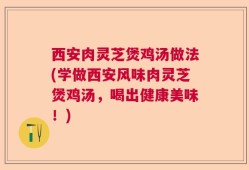 西安肉灵芝煲鸡汤做法(学做西安风味肉灵芝煲鸡汤，喝出健康美味！)