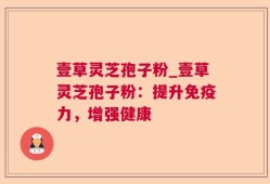 壹草灵芝孢子粉_壹草灵芝孢子粉：提升免疫力，增强健康