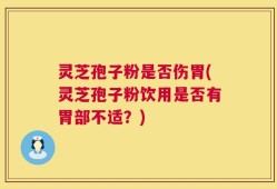 灵芝孢子粉是否伤胃(灵芝孢子粉饮用是否有胃部不适？)