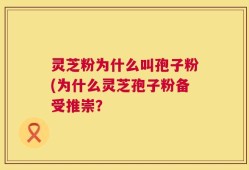 灵芝粉为什么叫孢子粉(为什么灵芝孢子粉备受推崇？