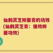 仙鹤灵芝抑菌膏的功效(仙鹤灵芝膏：强效抑菌功效)