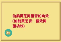 仙鹤灵芝抑菌膏的功效(仙鹤灵芝膏：强效抑菌功效)