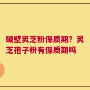 破壁灵芝粉保质期？灵芝孢子粉有保质期吗