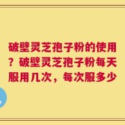 破壁灵芝孢子粉的使用？破壁灵芝孢子粉每天服用几次，每次服多少