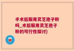 手术后服用灵芝孢子粉吗_术后服用灵芝孢子粉的可行性探讨)