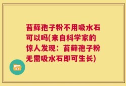 苔藓孢子粉不用吸水石可以吗(来自科学家的惊人发现：苔藓孢子粉无需吸水石即可生长)