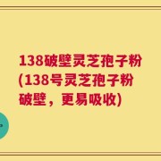 138破壁灵芝孢子粉(138号灵芝孢子粉破壁，更易吸收)