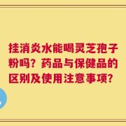 挂消炎水能喝灵芝孢子粉吗？药品与保健品的区别及使用注意事项？