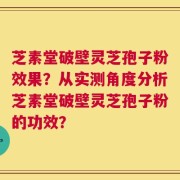 芝素堂破壁灵芝孢子粉效果？从实测角度分析芝素堂破壁灵芝孢子粉的功效？