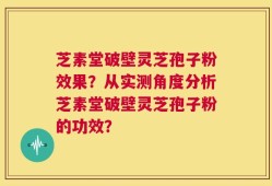 芝素堂破壁灵芝孢子粉效果？从实测角度分析芝素堂破壁灵芝孢子粉的功效？
