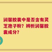 润馨胶囊中是否含有灵芝孢子粉？辨析润馨胶囊成分？