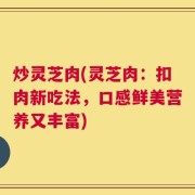 炒灵芝肉(灵芝肉：扣肉新吃法，口感鲜美营养又丰富)