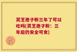 灵芝孢子粉三年了可以吃吗(灵芝孢子粉：三年后仍安全可食)