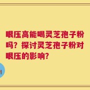 眼压高能喝灵芝孢子粉吗？探讨灵芝孢子粉对眼压的影响？
