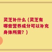 灵芝补什么 (灵芝有哪些营养成分可以补充身体所需？)