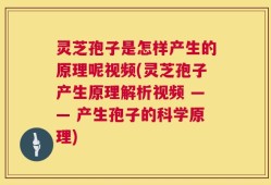灵芝孢子是怎样产生的原理呢视频(灵芝孢子产生原理解析视频 —— 产生孢子的科学原理)