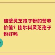破壁灵芝孢子粉的营养价值？佳尔科灵芝孢子粉好吗