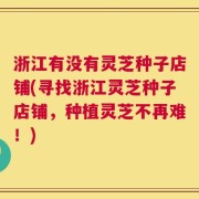 浙江有没有灵芝种子店铺(寻找浙江灵芝种子店铺，种植灵芝不再难！)