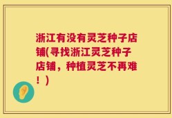 浙江有没有灵芝种子店铺(寻找浙江灵芝种子店铺，种植灵芝不再难！)