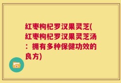 红枣枸杞罗汉果灵芝(红枣枸杞罗汉果灵芝汤：拥有多种保健功效的良方)