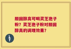 胆固醇高可喝灵芝孢子粉？灵芝孢子粉对胆固醇高的调理效果？