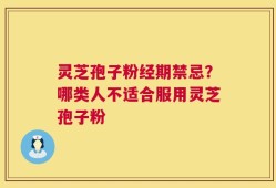 灵芝孢子粉经期禁忌？哪类人不适合服用灵芝孢子粉