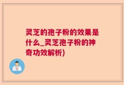 灵芝的孢子粉的效果是什么_灵芝孢子粉的神奇功效解析)