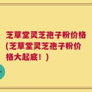芝草堂灵芝孢子粉价格(芝草堂灵芝孢子粉价格大起底！)