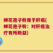 蝉花孢子粉用于肝癌(蝉花孢子粉：对肝癌治疗有所助益)