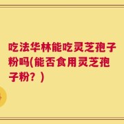 吃法华林能吃灵芝孢子粉吗(能否食用灵芝孢子粉？)