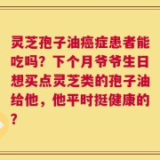 灵芝孢子油癌症患者能吃吗？下个月爷爷生日想买点灵芝类的孢子油给他，他平时挺健康的？