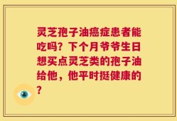 灵芝孢子油癌症患者能吃吗？下个月爷爷生日想买点灵芝类的孢子油给他，他平时挺健康的？