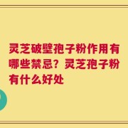 灵芝破壁孢子粉作用有哪些禁忌？灵芝孢子粉有什么好处