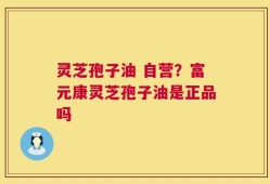 灵芝孢子油 自营？富元康灵芝孢子油是正品吗