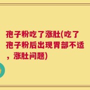 孢子粉吃了涨肚(吃了孢子粉后出现胃部不适，涨肚问题)