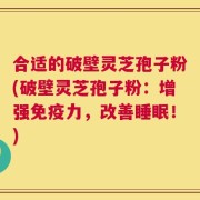 合适的破壁灵芝孢子粉(破壁灵芝孢子粉：增强免疫力，改善睡眠！)