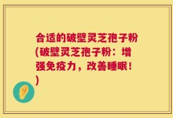 合适的破壁灵芝孢子粉(破壁灵芝孢子粉：增强免疫力，改善睡眠！)