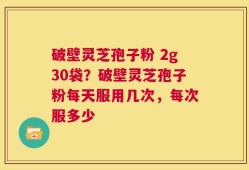 破壁灵芝孢子粉 2g30袋？破壁灵芝孢子粉每天服用几次，每次服多少