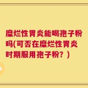 糜烂性胃炎能喝孢子粉吗(可否在糜烂性胃炎时期服用孢子粉？)