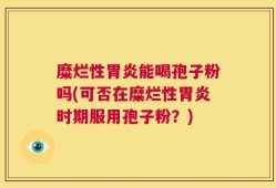 糜烂性胃炎能喝孢子粉吗(可否在糜烂性胃炎时期服用孢子粉？)