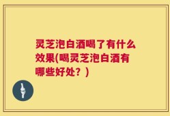 灵芝泡白酒喝了有什么效果(喝灵芝泡白酒有哪些好处？)